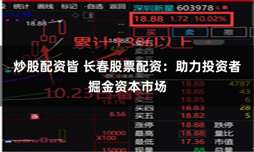 炒股配资皆 长春股票配资：助力投资者掘金资本市场