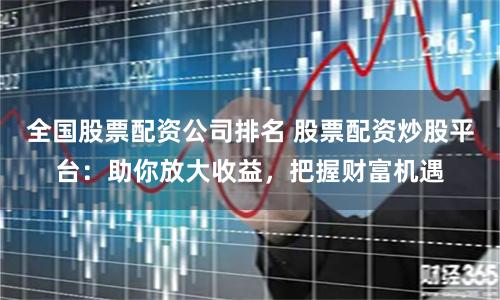 全国股票配资公司排名 股票配资炒股平台：助你放大收益，把握财富机遇
