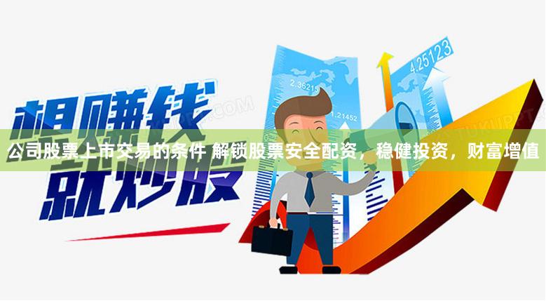 公司股票上市交易的条件 解锁股票安全配资，稳健投资，财富增值