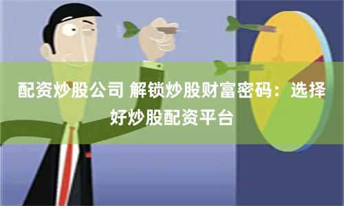 配资炒股公司 解锁炒股财富密码：选择好炒股配资平台