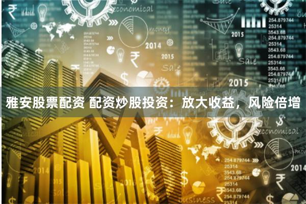 雅安股票配资 配资炒股投资：放大收益，风险倍增