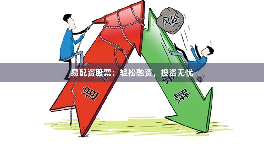 易配资股票：轻松融资，投资无忧