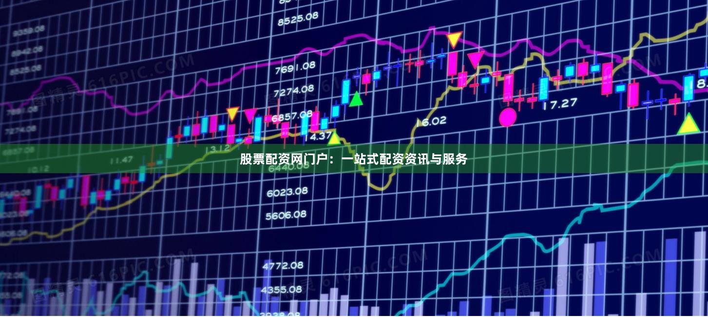 股票配资网门户：一站式配资资讯与服务