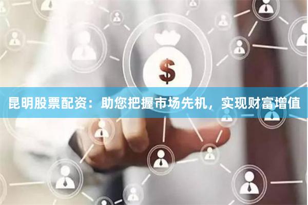 昆明股票配资：助您把握市场先机，实现财富增值