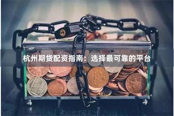 杭州期货配资指南：选择最可靠的平台
