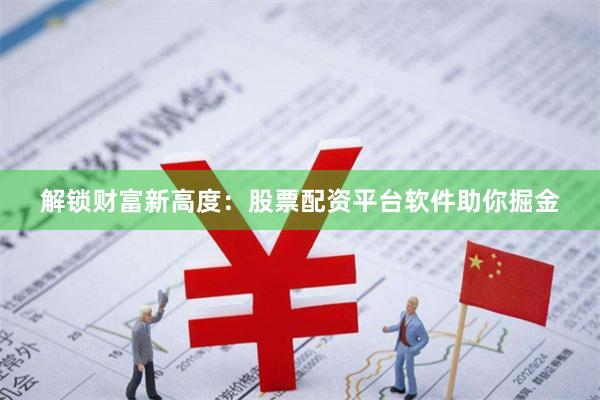 解锁财富新高度：股票配资平台软件助你掘金