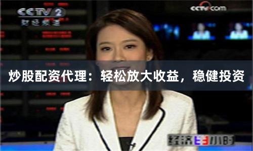 炒股配资代理：轻松放大收益，稳健投资
