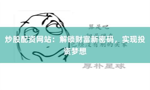 炒股配资网站：解锁财富新密码，实现投资梦想