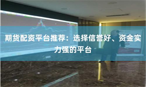 期货配资平台推荐：选择信誉好、资金实力强的平台