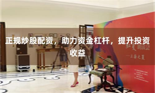 正规炒股配资，助力资金杠杆，提升投资收益