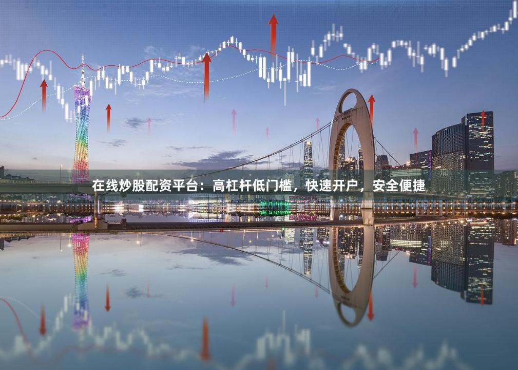 在线炒股配资平台：高杠杆低门槛，快速开户，安全便捷