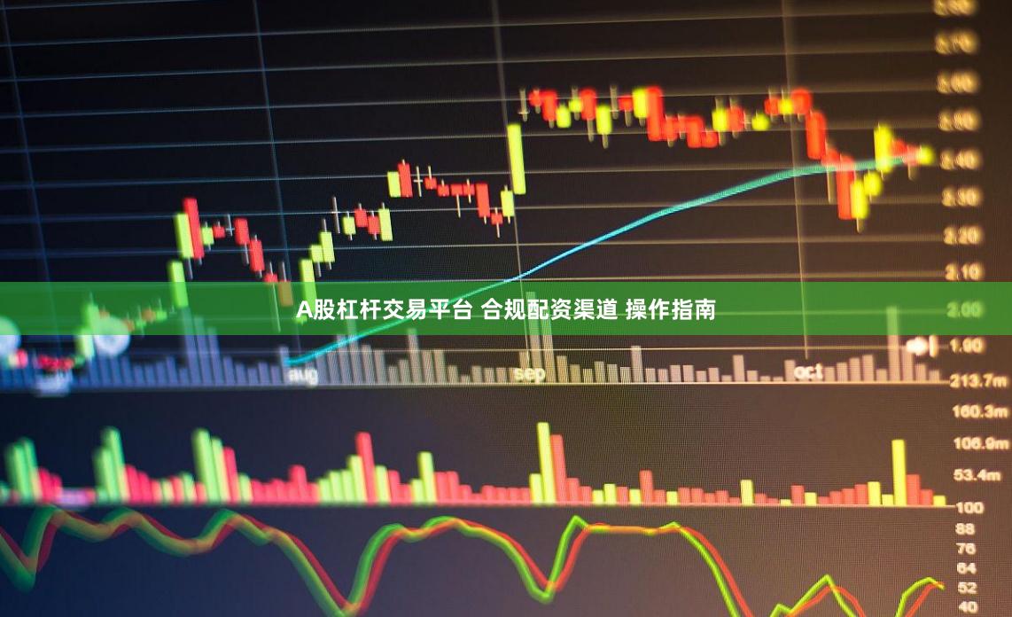 A股杠杆交易平台 合规配资渠道 操作指南