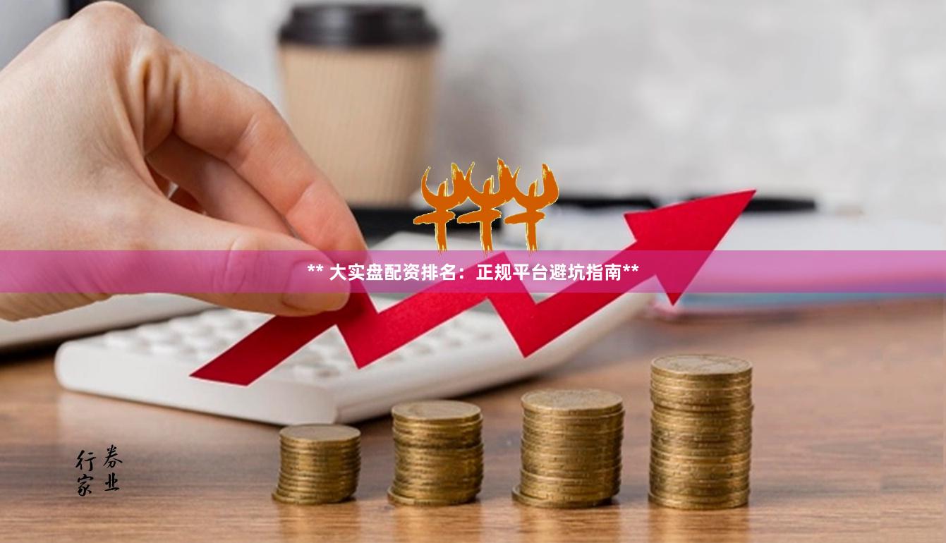 ** 大实盘配资排名：正规平台避坑指南**